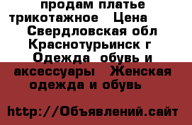 продам платье трикотажное › Цена ­ 500 - Свердловская обл., Краснотурьинск г. Одежда, обувь и аксессуары » Женская одежда и обувь   